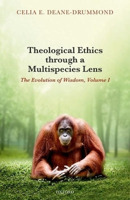 Theological Ethics Through a Multispecies Lens: The Evolution of Wisdom, Volume I by Deane-Drummond, Celia E.