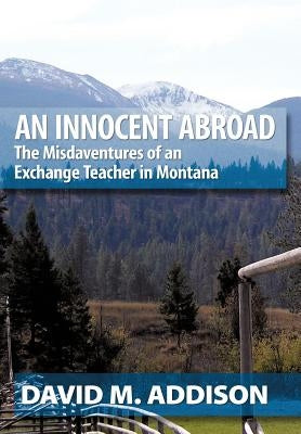 An Innocent Abroad: The Misdaventures of an Exchange Teacher in Montana by Addison, David M.