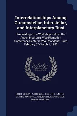 Interrelationships Among Circumstellar, Interstellar, and Interplanetary Dust: Proceedings of a Workshop Held at the Aspen Institute's Wye Plantation by Nuth, Joseph A.