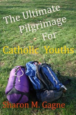 The Ultimate Pilgrimage for Catholic Youth by Gagne, Sharon M.
