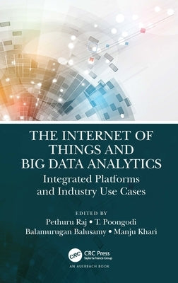 The Internet of Things and Big Data Analytics: Integrated Platforms and Industry Use Cases by Raj, Pethuru