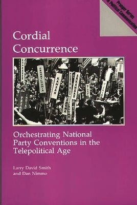 Cordial Concurrence: Orchestrating National Party Conventions in the Telepolitical Age by Smith, Larry David