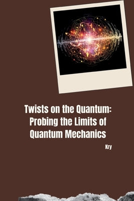 Twists on the Quantum: Probing the Limits of Quantum Mechanics by Kry