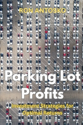 Parking Lot Profits: Investment Strategies for Optimal Returns by Antosko, Ron