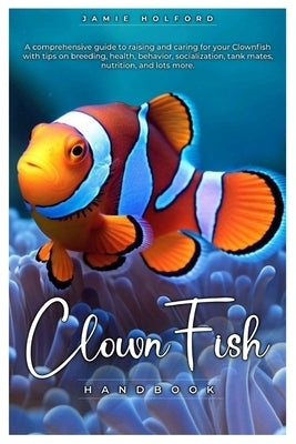 Clown Fish Handbook: A comprehensive guide to raising and caring for your Clownfish with tips on breeding, health, behavior, socialization, by Holford, Jamie