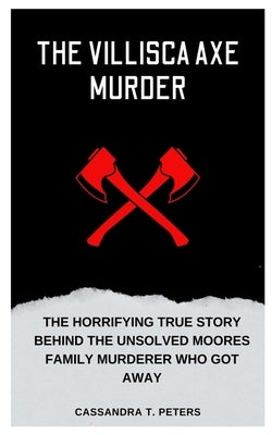 The Villisca Axe Murder: The Horrifying True Story Behind the Unsolved Moores Family Murderer Who Got Away by T. Peters, Cassandra