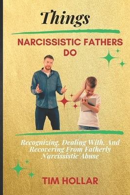 Things Narcissistic Fathers Do: Recognizing, Dealing With, And Recovering From Fatherly Narcissistic Abuse by Hollar, Tim