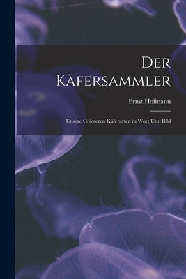 Der Käfersammler: Unsere Grösseren Käferarten in Wort Und Bild by Hofmann, Ernst