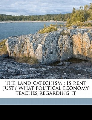 The Land Catechism: Is Rent Just? What Political Economy Teaches Regarding It by Brown, William Of Montreal