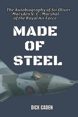 Made Of Steel: The Autobiography of Sir Oliver Marsden VC, Marshal of the Royal Air Force by Caden, Dick