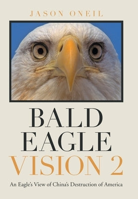 Bald Eagle Vision 2: An Eagle's View of China's Destruction of America by Oneil, Jason