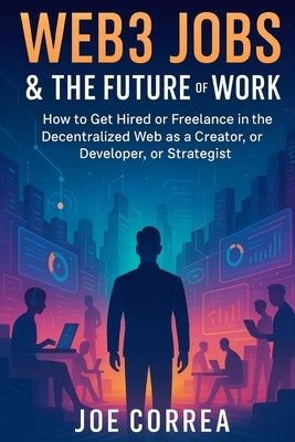 Web3 Jobs & the Future of Work: How to Get Hired or Freelance in the Decentralized Web as a Creator, Developer, or Strategist by Correa, Joe