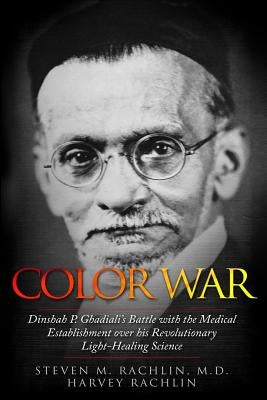 Color War: Dinshah P. Ghadiali's Battle with the Medical Establishment over his Revolutionary Light-Healing Science by Rachlin, Steven M.