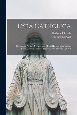 Lyra Catholica: containing All the Breviary and Missal Hymns, With Others From Various Sources. Translated by Edward Caswall by Catholic Church