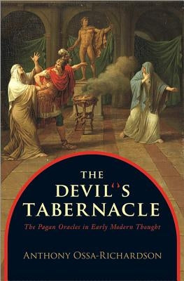 The Devil's Tabernacle: The Pagan Oracles in Early Modern Thought by Ossa-Richardson, Anthony