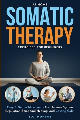 At Home Somatic Therapy Exercises For Beginners: Easy & Gentle Movements For Nervous System Regulation Emotional Healing, And Lasting Calm by Monroe, S. C.