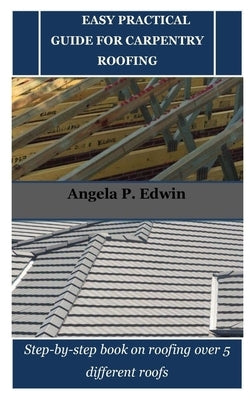 Easy Practical Guide for Carpentry Roofing: Step-by-step book on roofing over 5 different roofs by Edwin, Angela P.