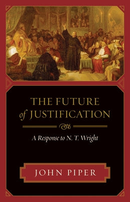 The Future of Justification: A Response to N. T. Wright by Piper, John