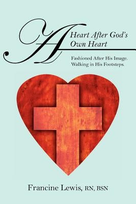A Heart After God's Own Heart: Fashioned After His Image. Walking in His Footsteps. by Lewis Rn Bsn, Francine