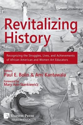 Revitalizing History: Recognizing the Struggles, Lives, and Achievements of African American and Women Art Educators (Premium Color Paperbac by Kantawala, Ami