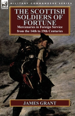 The Scottish Soldiers of Fortune: Mercenaries in Foreign Service from the 14th to 19th Centuries by Grant, James