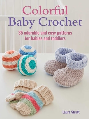 Colorful Baby Crochet: 35 Adorable and Easy Patterns for Babies and Toddlers by Strutt, Laura