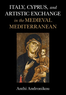 Italy, Cyprus, and Artistic Exchange in the Medieval Mediterranean by Andronikou, Anthi