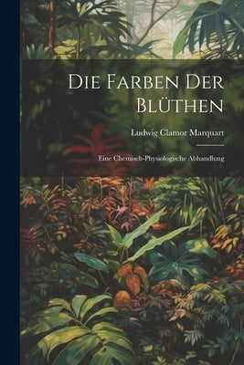 Die Farben der Blüthen: Eine Chemisch-Physiologische Abhandlung by Marquart, Ludwig Clamor
