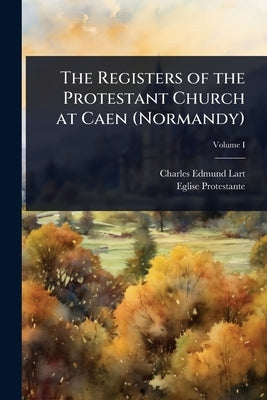 The Registers of the Protestant Church at Caen (Normandy) by Lart, Charles Edmund
