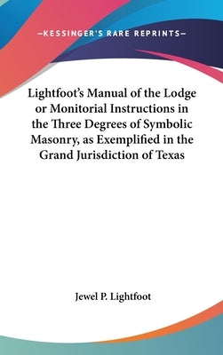 Lightfoot's Manual of the Lodge or Monitorial Instructions in the Three Degrees of Symbolic Masonry, as Exemplified in the Grand Jurisdiction of Texas by Lightfoot, Jewel P.