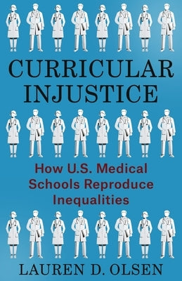 Curricular Injustice: How U.S. Medical Schools Reproduce Inequalities by Olsen, Lauren D.