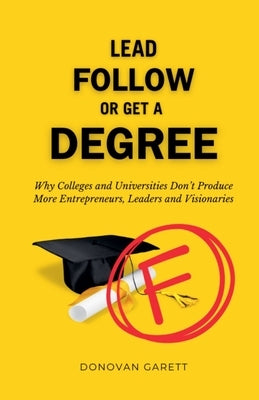 Lead Follow or Get a Degree: Why Colleges and Universities Don't Produce More Entrepreneurs, Leaders and Visionaries by Garett, Donovan