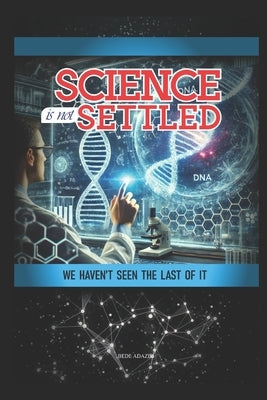 Science Is Not Settled Yet,: We Haven't Seen the Last of It by Adazie, Bede