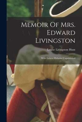 Memoir Of Mrs. Edward Livingston: With Letters Hitherto Unpublished by Hunt, Louise Livingston