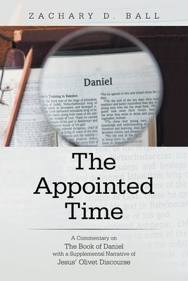 The Appointed Time: A Commentary on The Book of Daniel with a Supplemental Narrative of Jesus' Olivet Discourse by Ball, Zachary D.