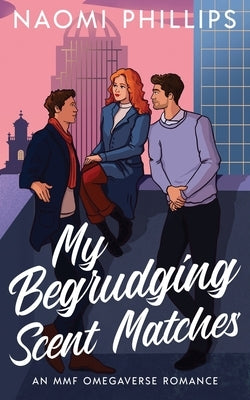 My Begrudging Scent Matches: An MMF Omegaverse Romance by Phillips, Naomi