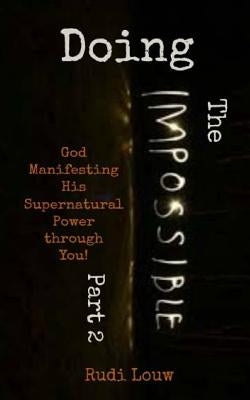 Doing The Impossible - Part 2: God Manifesting His Supernatural Power through You! by Louw, Rudi