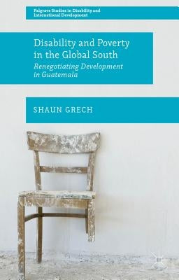 Disability and Poverty in the Global South: Renegotiating Development in Guatemala by Grech, Shaun