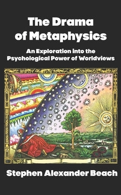 The Drama of Metaphysics: An Exploration into the Psychological Power of Worldviews by Beach, Stephen Alexander
