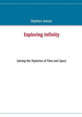 Exploring Infinity: Solving the Mysteries of Time and Space by Janusz, Stephen