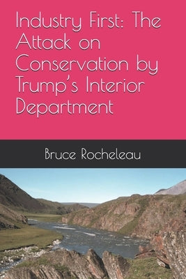 Industry First: The Attack on Conservation by Trump's Interior Department by Rocheleau, Bruce
