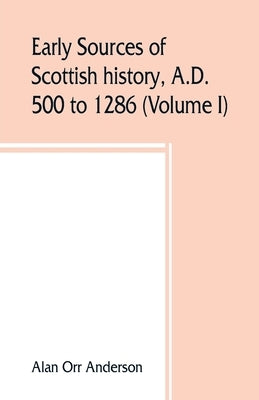 Early sources of Scottish history, A.D. 500 to 1286 (Volume I) by Orr Anderson, Alan