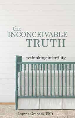 The Inconceivable Truth: Rethinking Infertility by Graham, Joanna