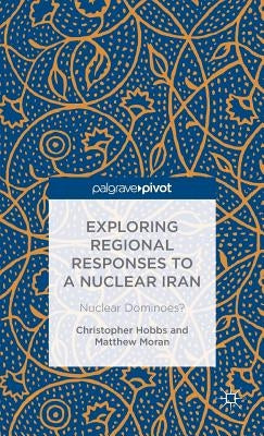 Exploring Regional Responses to a Nuclear Iran: Nuclear Dominoes? by Hobbs, C.