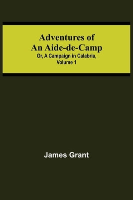 Adventures of an Aide-de-Camp; or, A Campaign in Calabria, Volume 1 by Grant, James