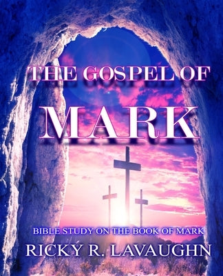 The Gospel of Mark: Bible Study on the Book of Mark by Lavaughn, Ricky R.
