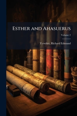 Esther and Ahasuerus: An Identification of the Persons so Named, Followed by a History of the Thirty-five Years That Ended at Their Marriage, With Not by Edmund, Tyrwhitt Richard