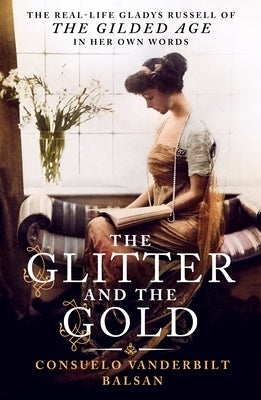 The Glitter and the Gold: The Real-Life Gladys Russell of "The Gilded Age"--In Her Own Words by Balsan, Consuela Vanderbilt