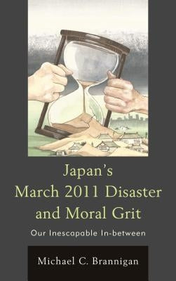 Japan's March 2011 Disaster and Moral Grit: Our Inescapable In-between by Brannigan, Michael C.