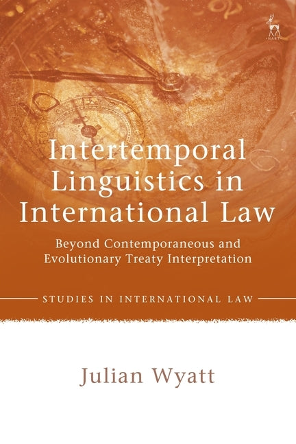 Intertemporal Linguistics in International Law: Beyond Contemporaneous and Evolutionary Treaty Interpretation by Wyatt, Julian